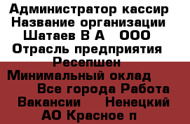 Администратор-кассир › Название организации ­ Шатаев В.А., ООО › Отрасль предприятия ­ Ресепшен › Минимальный оклад ­ 25 000 - Все города Работа » Вакансии   . Ненецкий АО,Красное п.